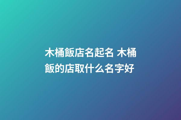 木桶飯店名起名 木桶飯的店取什么名字好-第1張-店鋪起名-玄機派